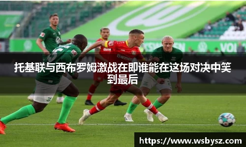 托基联与西布罗姆激战在即谁能在这场对决中笑到最后