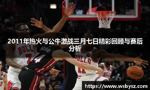 2011年热火与公牛激战三月七日精彩回顾与赛后分析