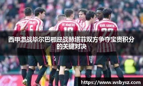 西甲激战毕尔巴鄂迎战赫塔菲双方争夺宝贵积分的关键对决